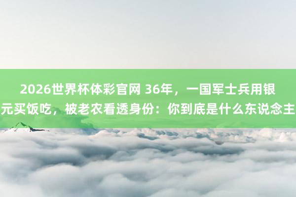 2026世界杯体彩官网 36年,一国军士兵用银元买饭吃,被老农看透身份:你到底是什么东说念主