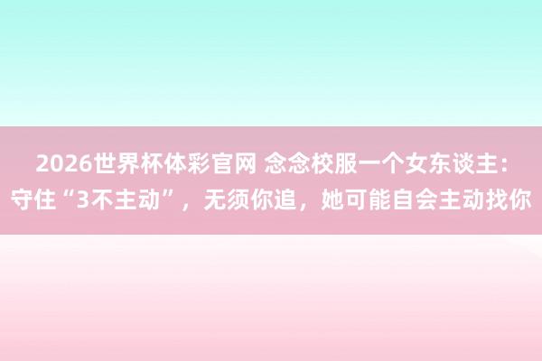2026世界杯体彩官网 念念校服一个女东谈主:守住“3不主动”,无须你追,她可能自会主动找你