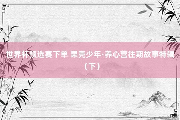 世界杯预选赛下单 果壳少年·养心营往期故事特辑(下)