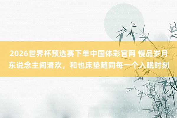 2026世界杯预选赛下单中国体彩官网 慢品岁月东说念主间清欢,和也床垫随同每一个入眠时刻