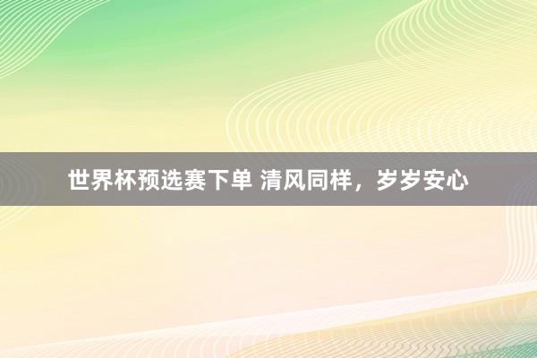 世界杯预选赛下单 清风同样,岁岁安心