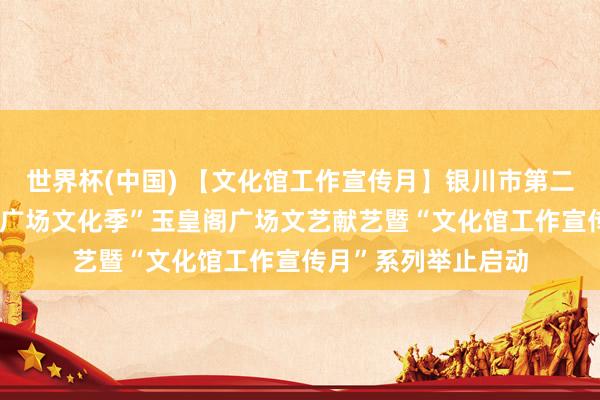 世界杯(中国) 【文化馆工作宣传月】银川市第二十三届“湖城之夏·广场文化季”玉皇阁广场文艺献艺暨“文化馆工作宣传月”系列举止启动