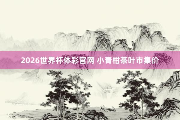 2026世界杯体彩官网 小青柑茶叶市集价