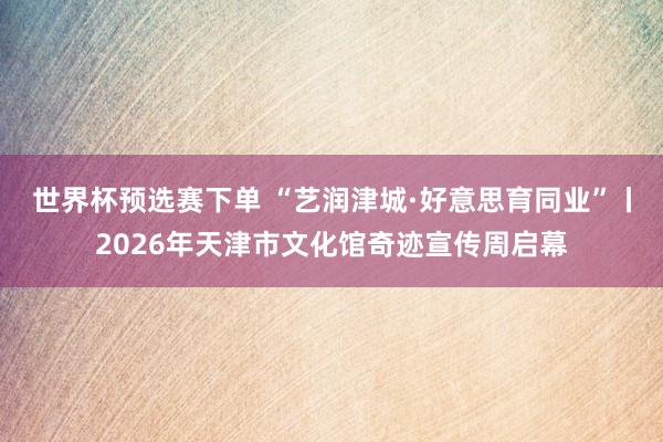 世界杯预选赛下单 “艺润津城·好意思育同业”丨2026年天津市文化馆奇迹宣传周启幕