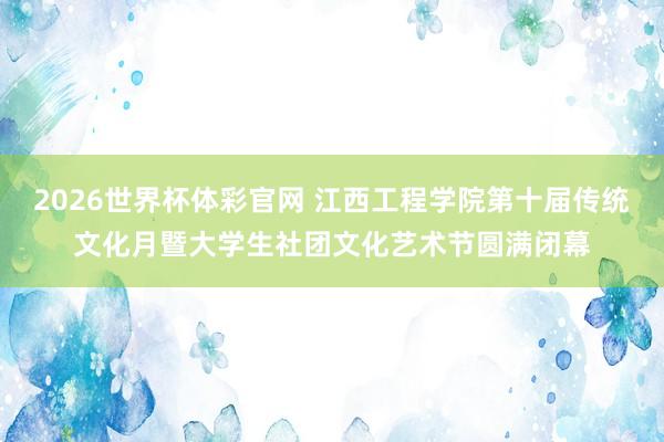 2026世界杯体彩官网 江西工程学院第十届传统文化月暨大学生社团文化艺术节圆满闭幕
