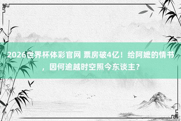 2026世界杯体彩官网 票房破4亿！给阿嬷的情书，因何逾越时空照今东谈主？
