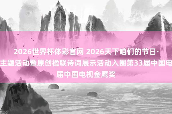 2026世界杯体彩官网 2026天下咱们的节日·春节文化主题活动暨原创楹联诗词展示活动入围第33届中国电视金鹰奖