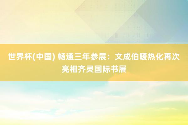 世界杯(中国) 畅通三年参展：文成伯暖热化再次亮相齐灵国际书展