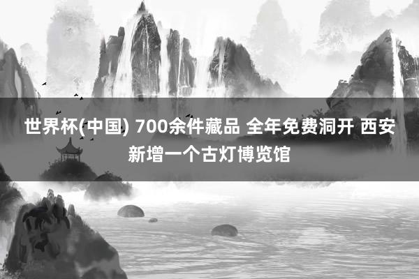 世界杯(中国) 700余件藏品 全年免费洞开 西安新增一个古灯博览馆