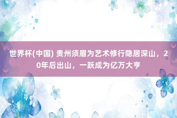 世界杯(中国) 贵州须眉为艺术修行隐居深山,20年后出山,一跃成为亿万大亨