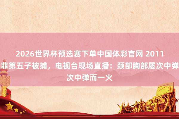 2026世界杯预选赛下单中国体彩官网 2011年卡扎菲第五子被捕,电视台现场直播:颈部胸部屡次中弹而一火
