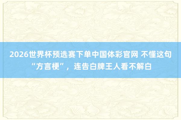 2026世界杯预选赛下单中国体彩官网 不懂这句“方言梗”,连告白牌王人看不解白