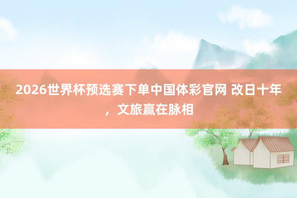 2026世界杯预选赛下单中国体彩官网 改日十年,文旅赢在脉相