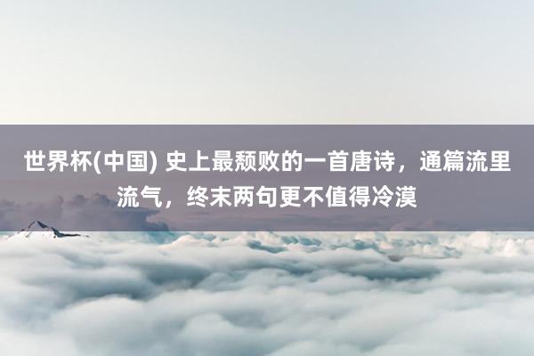 世界杯(中国) 史上最颓败的一首唐诗,通篇流里流气,终末两句更不值得冷漠