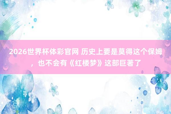 2026世界杯体彩官网 历史上要是莫得这个保姆,也不会有《红楼梦》这部巨著了