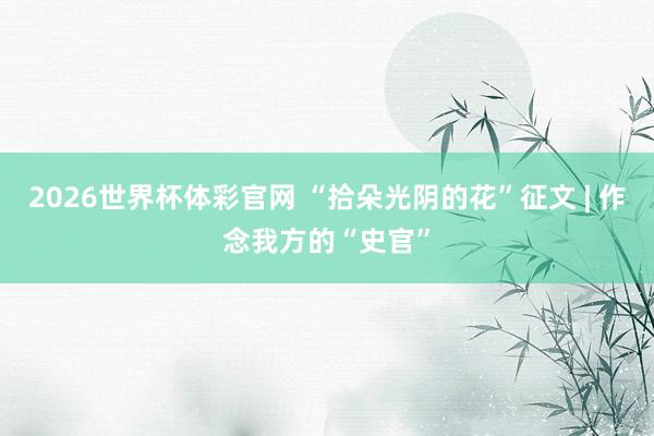 2026世界杯体彩官网 “拾朵光阴的花”征文 | 作念我方的“史官”