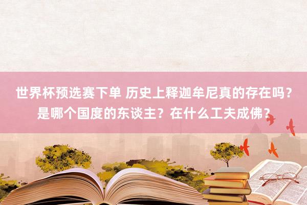 世界杯预选赛下单 历史上释迦牟尼真的存在吗？是哪个国度的东谈主？在什么工夫成佛？