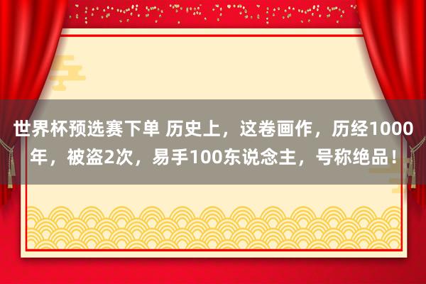 世界杯预选赛下单 历史上,这卷画作,历经1000年,被盗2次,易手100东说念主,号称绝品!