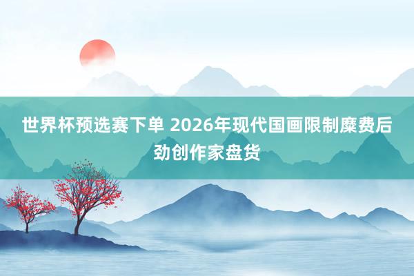 世界杯预选赛下单 2026年现代国画限制糜费后劲创作家盘货