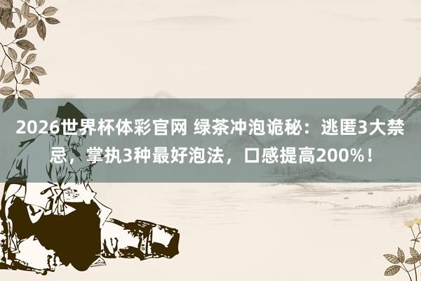 2026世界杯体彩官网 绿茶冲泡诡秘:逃匿3大禁忌,掌执3种最好泡法,口感提高200%!