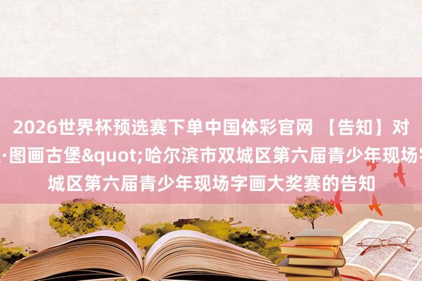 2026世界杯预选赛下单中国体彩官网 【告知】对于举办“文字载谈·图画古堡"哈尔滨市双城区第六届青少年现场字画大奖赛的告知