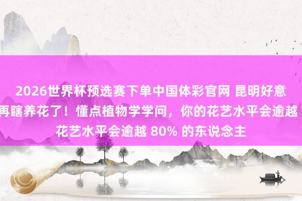 2026世界杯预选赛下单中国体彩官网 昆明好意思诗尼花艺｜别再瞎养花了！懂点植物学学问，你的花艺水平会逾越 80% 的东说念主