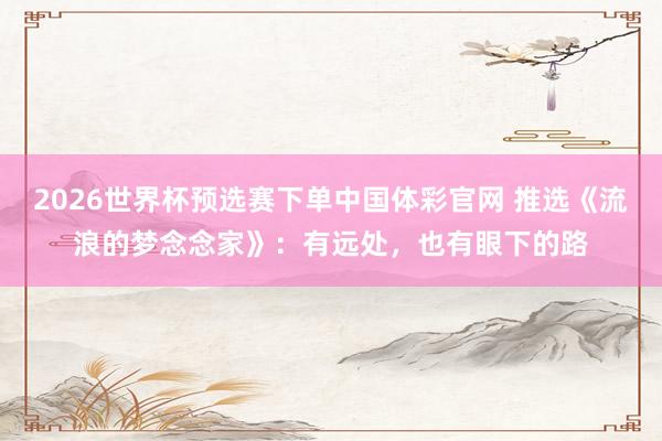 2026世界杯预选赛下单中国体彩官网 推选《流浪的梦念念家》：有远处，也有眼下的路