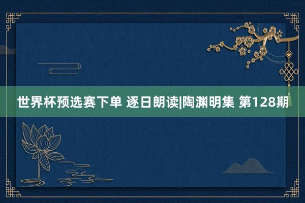 世界杯预选赛下单 逐日朗读|陶渊明集 第128期