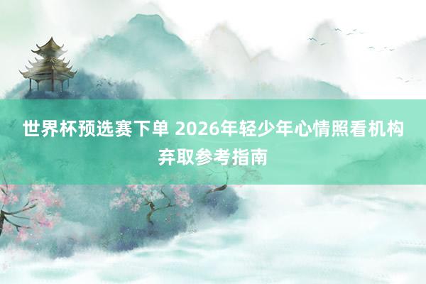 世界杯预选赛下单 2026年轻少年心情照看机构弃取参考指南