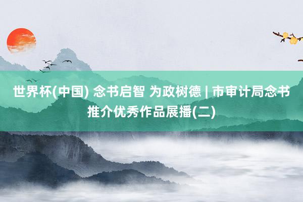 世界杯(中国) 念书启智 为政树德 | 市审计局念书推介优秀作品展播(二)