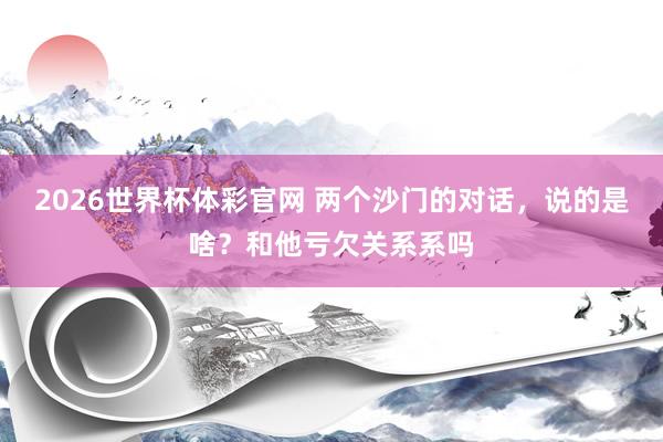 2026世界杯体彩官网 两个沙门的对话,说的是啥?和他亏欠关系系吗