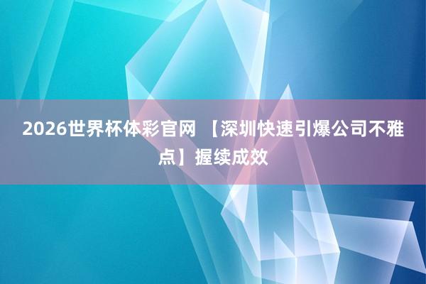 2026世界杯体彩官网 【深圳快速引爆公司不雅点】握续成效