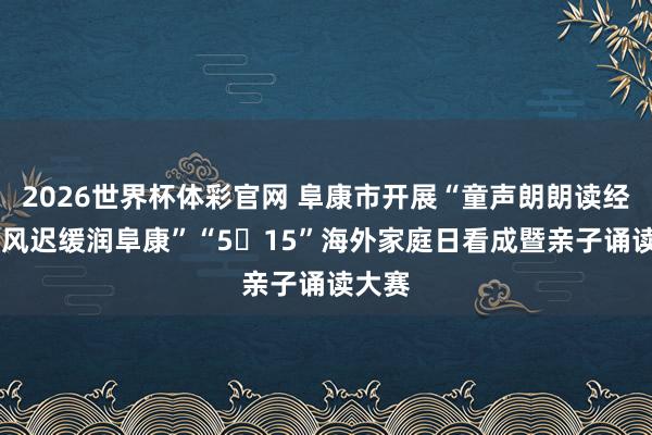 2026世界杯体彩官网 阜康市开展“童声朗朗读经典 家风迟缓润阜康”“5・15”海外家庭日看成暨亲子诵读大赛