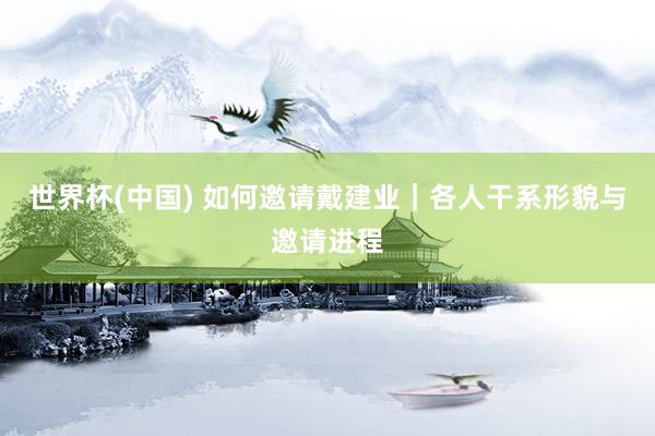 世界杯(中国) 如何邀请戴建业|各人干系形貌与邀请进程