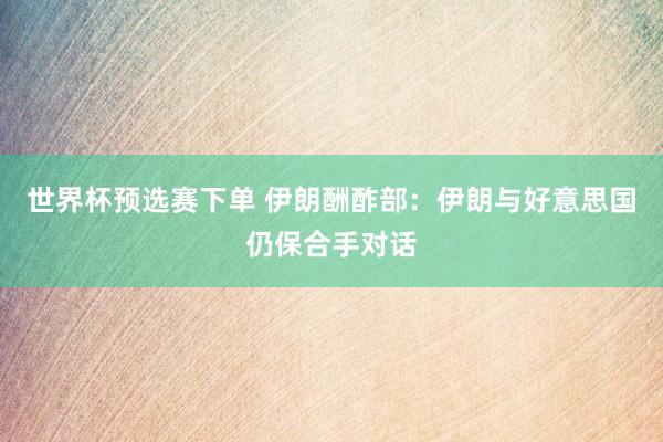 世界杯预选赛下单 伊朗酬酢部:伊朗与好意思国仍保合手对话
