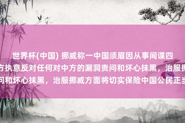 世界杯(中国) 挪威称一中国须眉因从事间谍四肢被逮捕,应付部:中方执意反对任何对中方的漏洞责问和坏心抹黑,治服挪威方面将切实保险中国公民正当权柄