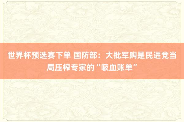 世界杯预选赛下单 国防部：大批军购是民进党当局压榨专家的“吸血账单”