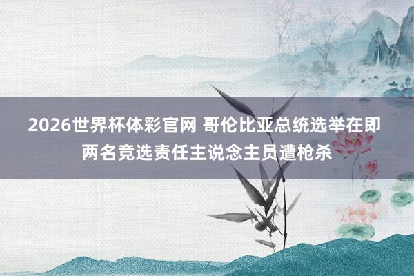 2026世界杯体彩官网 哥伦比亚总统选举在即 两名竞选责任主说念主员遭枪杀