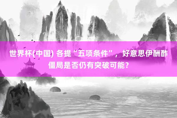 世界杯(中国) 各提“五项条件”，好意思伊酬酢僵局是否仍有突破可能？