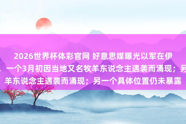 2026世界杯体彩官网 好意思媒曝光以军在伊拉克设有两处精巧营地,一个3月初因当地又名牧羊东说念主遇袭而涌现;另一个具体位置仍未暴露