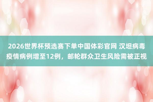 2026世界杯预选赛下单中国体彩官网 汉坦病毒疫情病例增至12例,邮轮群众卫生风险需被正视