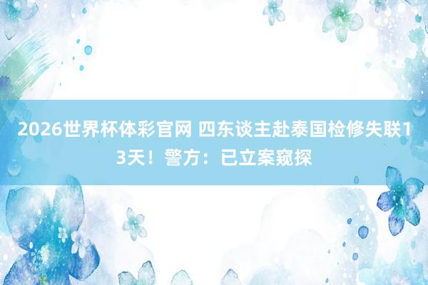 2026世界杯体彩官网 四东谈主赴泰国检修失联13天!警方:已立案窥探