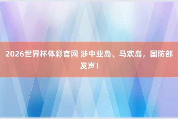 2026世界杯体彩官网 涉中业岛、马欢岛,国防部发声!
