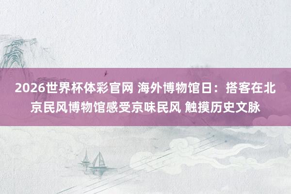 2026世界杯体彩官网 海外博物馆日:搭客在北京民风博物馆感受京味民风 触摸历史文脉