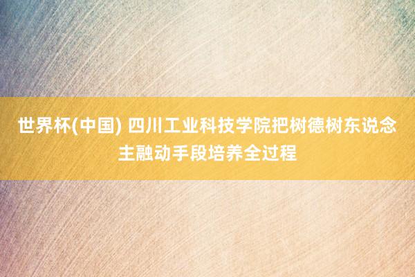 世界杯(中国) 四川工业科技学院把树德树东说念主融动手段培养全过程