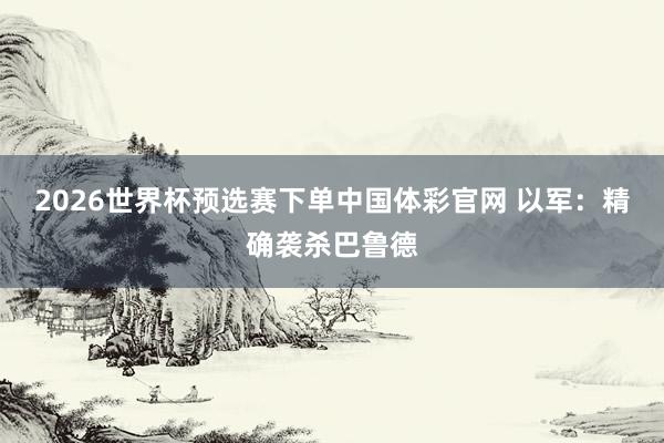 2026世界杯预选赛下单中国体彩官网 以军:精确袭杀巴鲁德