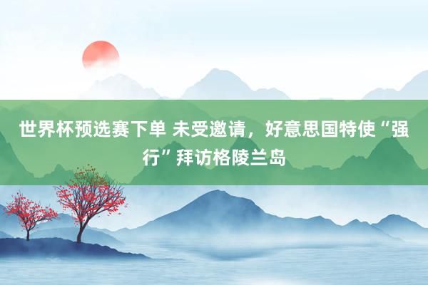 世界杯预选赛下单 未受邀请,好意思国特使“强行”拜访格陵兰岛