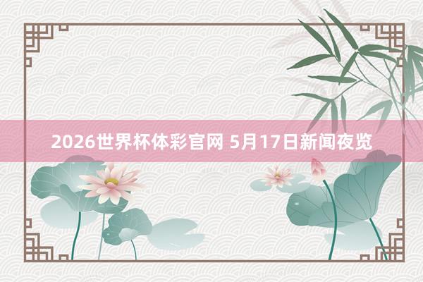 2026世界杯体彩官网 5月17日新闻夜览