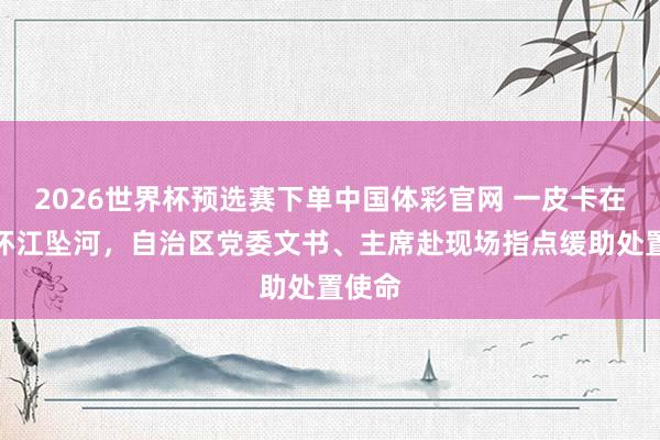 2026世界杯预选赛下单中国体彩官网 一皮卡在广西环江坠河,自治区党委文书、主席赴现场指点缓助处置使命