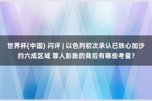 世界杯(中国) 闪评 | 以色列初次承认已铁心加沙约六成区域 罪人彭胀的背后有哪些考量?